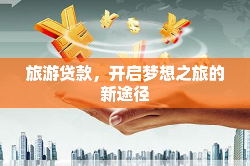 雨山旅游贷款，开启梦想之旅的新途径
