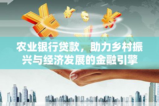 雨山农业银行贷款，助力乡村振兴与经济发展的金融引擎