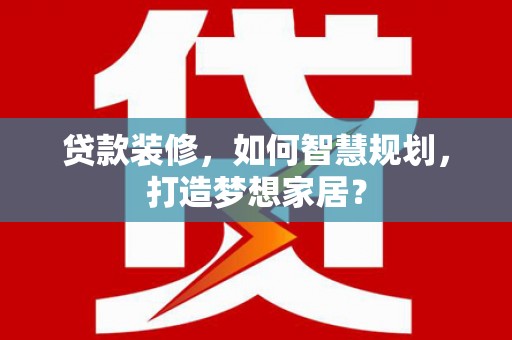 雨山贷款装修，如何智慧规划，打造梦想家居？