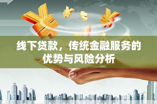 雨山线下贷款，传统金融服务的优势与风险分析