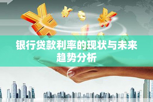 雨山银行贷款利率的现状与未来趋势分析