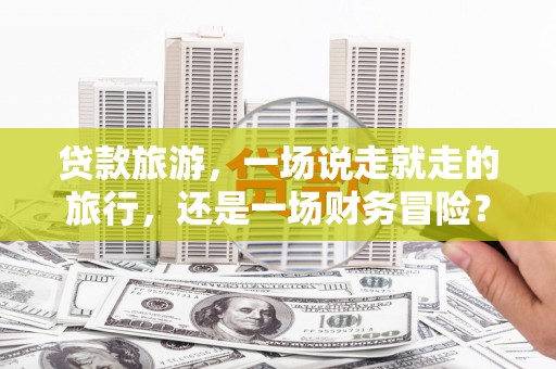 雨山贷款旅游，一场说走就走的旅行，还是一场财务冒险？