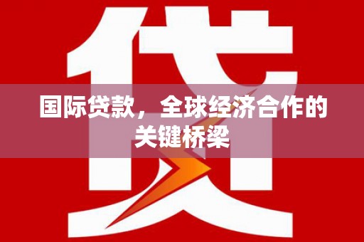 雨山国际贷款，全球经济合作的关键桥梁