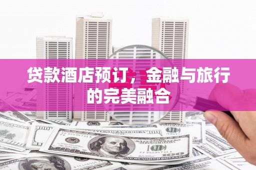 雨山贷款酒店预订，金融与旅行的完美融合