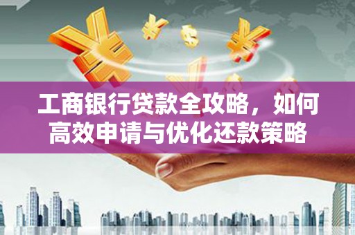 雨山工商银行贷款全攻略，如何高效申请与优化还款策略