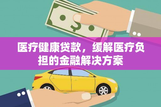 雨山医疗健康贷款，缓解医疗负担的金融解决方案