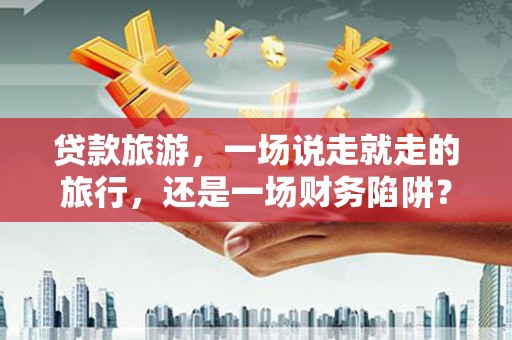 雨山贷款旅游，一场说走就走的旅行，还是一场财务陷阱？