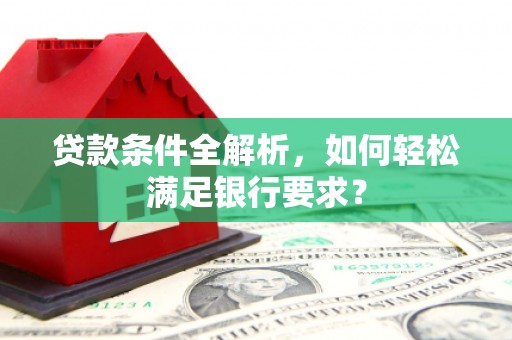 雨山贷款条件全解析，如何轻松满足银行要求？