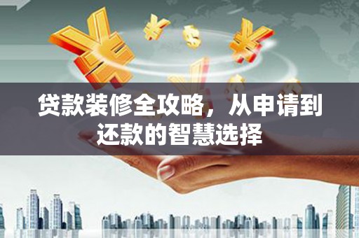 雨山贷款装修全攻略，从申请到还款的智慧选择