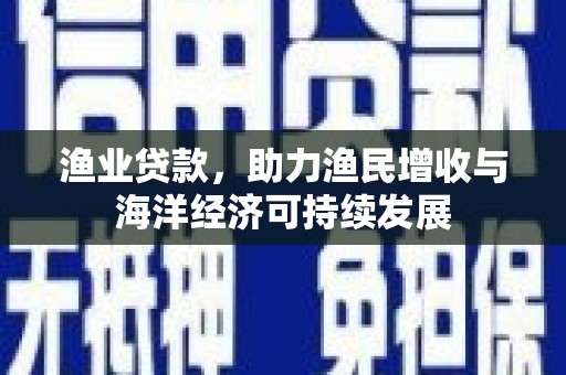 雨山渔业贷款，助力渔民增收与海洋经济可持续发展