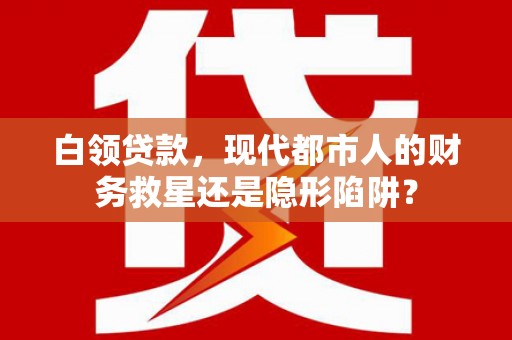 雨山白领贷款，现代都市人的财务救星还是隐形陷阱？