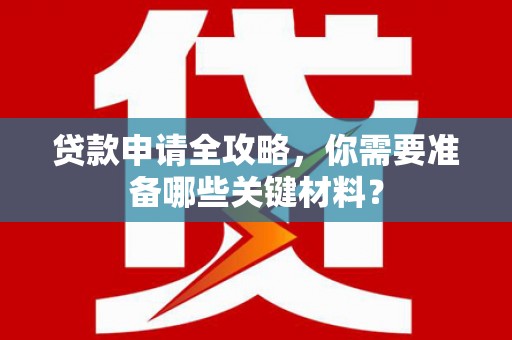 雨山贷款申请全攻略，你需要准备哪些关键材料？