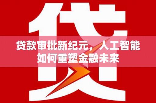 雨山贷款审批新纪元，人工智能如何重塑金融未来