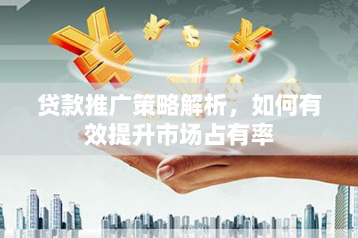 雨山贷款推广策略解析，如何有效提升市场占有率