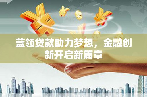 雨山蓝领贷款助力梦想，金融创新开启新篇章