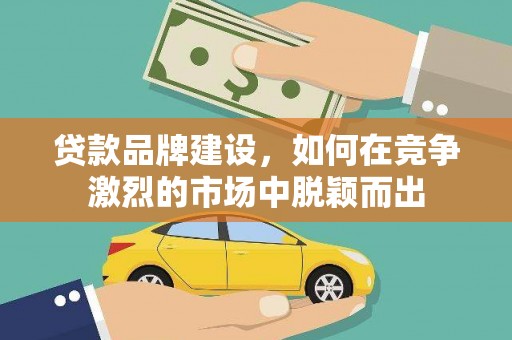 雨山贷款品牌建设，如何在竞争激烈的市场中脱颖而出