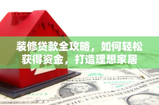 雨山装修贷款全攻略，如何轻松获得资金，打造理想家居