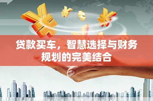 雨山贷款买车，智慧选择与财务规划的完美结合