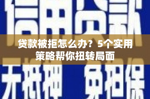 雨山贷款被拒怎么办？5个实用策略帮你扭转局面