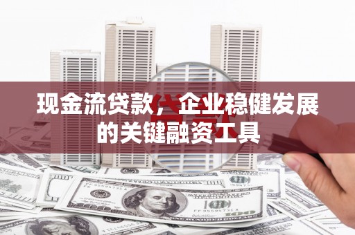 雨山现金流贷款，企业稳健发展的关键融资工具