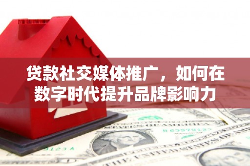 雨山贷款社交媒体推广，如何在数字时代提升品牌影响力