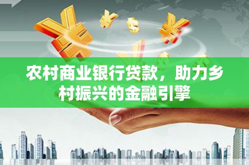 雨山农村商业银行贷款，助力乡村振兴的金融引擎
