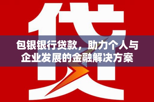 雨山包银银行贷款，助力个人与企业发展的金融解决方案