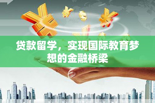 雨山贷款留学，实现国际教育梦想的金融桥梁