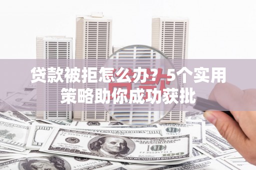 雨山贷款被拒怎么办？5个实用策略助你成功获批