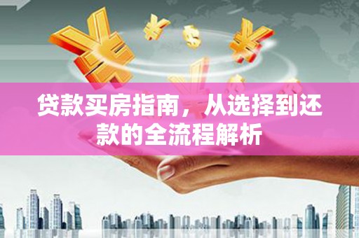 雨山贷款买房指南，从选择到还款的全流程解析