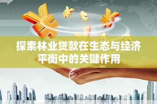 雨山探索林业贷款在生态与经济平衡中的关键作用