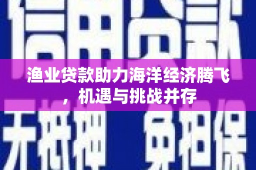 雨山渔业贷款助力海洋经济腾飞，机遇与挑战并存