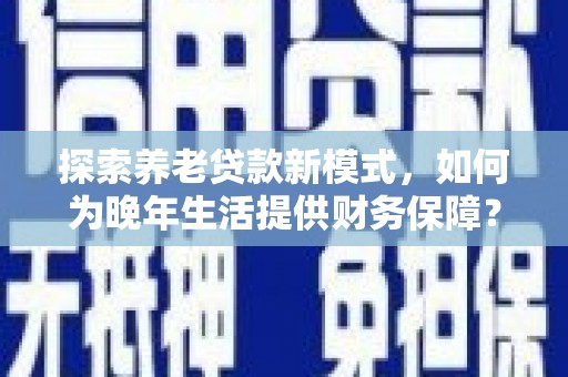 雨山探索养老贷款新模式，如何为晚年生活提供财务保障？
