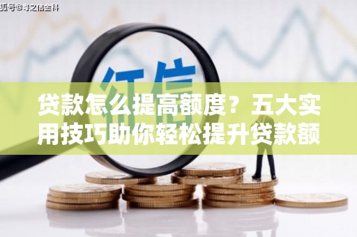 雨山贷款怎么提高额度？五大实用技巧助你轻松提升贷款额度