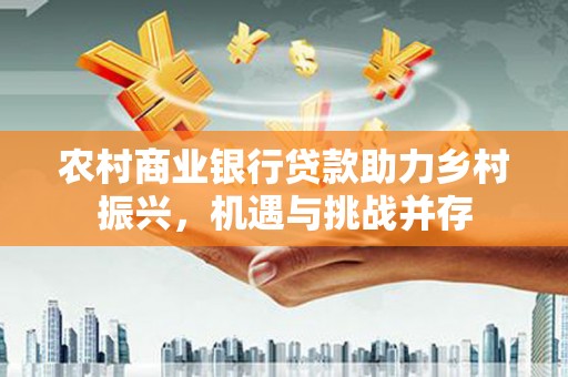 雨山农村商业银行贷款助力乡村振兴，机遇与挑战并存