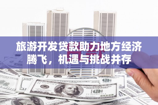 雨山旅游开发贷款助力地方经济腾飞，机遇与挑战并存