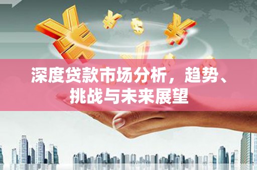 雨山深度贷款市场分析，趋势、挑战与未来展望