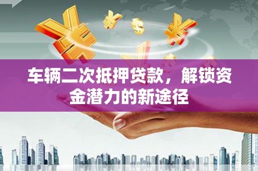 雨山车辆二次抵押贷款，解锁资金潜力的新途径