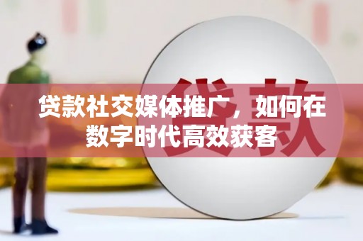雨山贷款社交媒体推广，如何在数字时代高效获客