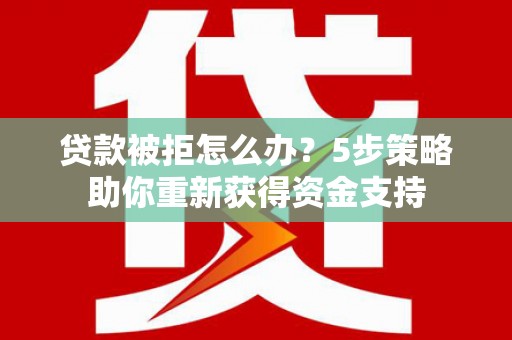 雨山贷款被拒怎么办？5步策略助你重新获得资金支持
