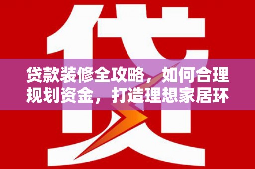 雨山贷款装修全攻略，如何合理规划资金，打造理想家居环境