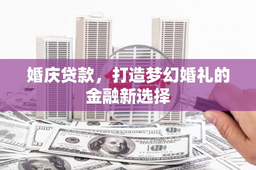 雨山婚庆贷款，打造梦幻婚礼的金融新选择