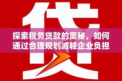 雨山探索税务贷款的奥秘，如何通过合理规划减轻企业负担