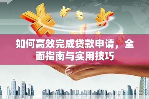 雨山如何高效完成贷款申请，全面指南与实用技巧