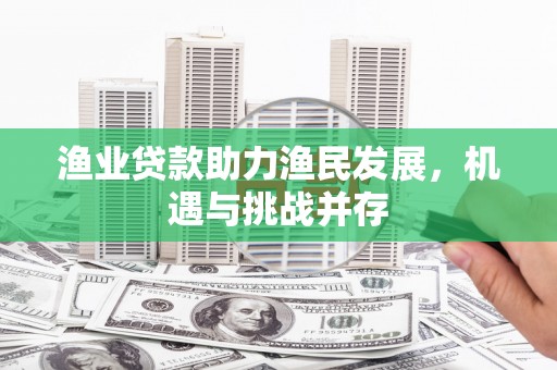 雨山渔业贷款助力渔民发展，机遇与挑战并存