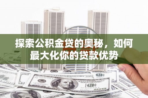 雨山探索公积金贷的奥秘，如何最大化你的贷款优势