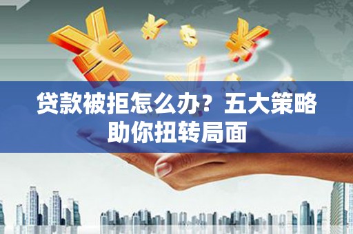 雨山贷款被拒怎么办？五大策略助你扭转局面