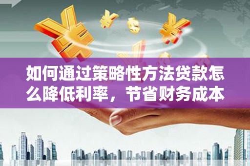 雨山如何通过策略性方法贷款怎么降低利率，节省财务成本