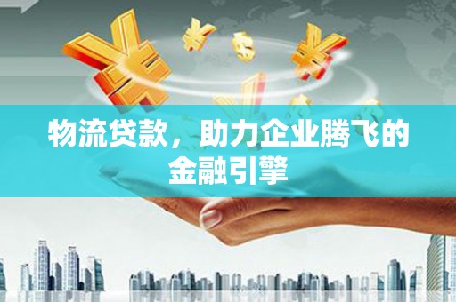 雨山物流贷款，助力企业腾飞的金融引擎