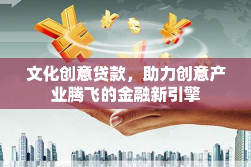 雨山文化创意贷款，助力创意产业腾飞的金融新引擎